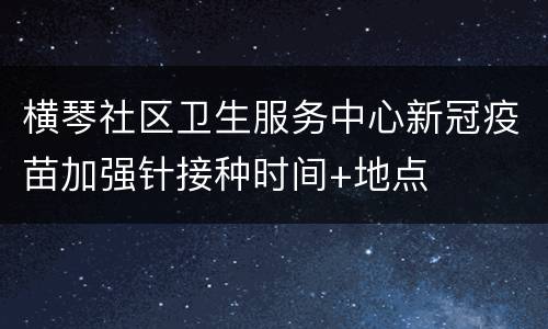 横琴社区卫生服务中心新冠疫苗加强针接种时间+地点