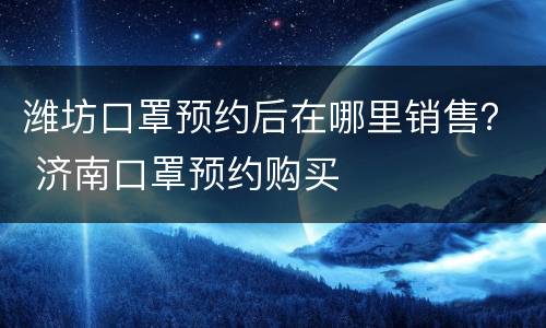 潍坊口罩预约后在哪里销售？ 济南口罩预约购买