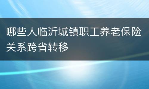 哪些人临沂城镇职工养老保险关系跨省转移