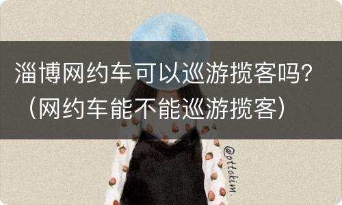 淄博网约车可以巡游揽客吗？（网约车能不能巡游揽客）