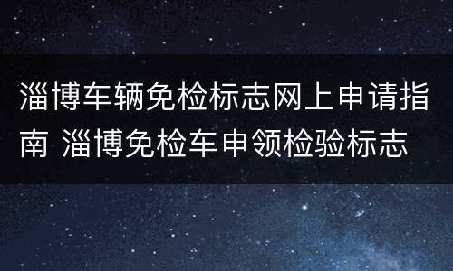 淄博车辆免检标志网上申请指南 淄博免检车申领检验标志