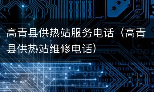 高青县供热站服务电话（高青县供热站维修电话）