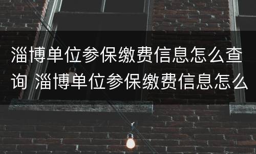 淄博单位参保缴费信息怎么查询 淄博单位参保缴费信息怎么查询不了