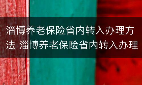 淄博养老保险省内转入办理方法 淄博养老保险省内转入办理方法最新