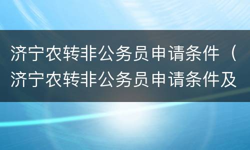 济宁农转非公务员申请条件（济宁农转非公务员申请条件及流程）