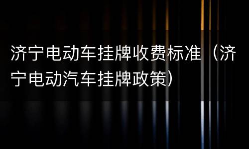 济宁电动车挂牌收费标准（济宁电动汽车挂牌政策）