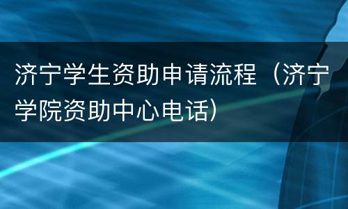 济宁学生资助申请流程（济宁学院资助中心电话）