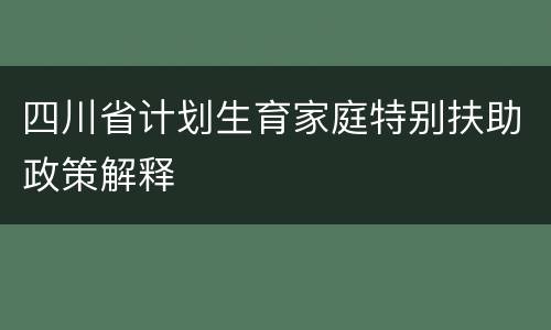 四川省计划生育家庭特别扶助政策解释