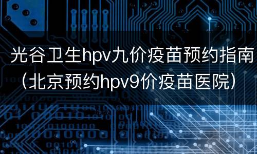 光谷卫生hpv九价疫苗预约指南（北京预约hpv9价疫苗医院）