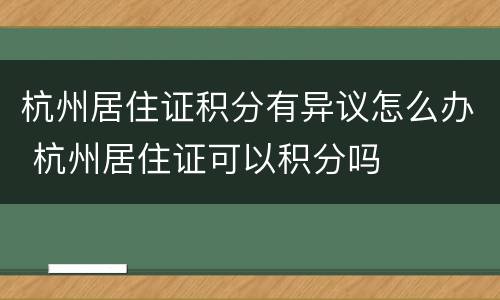 杭州居住证积分有异议怎么办 杭州居住证可以积分吗