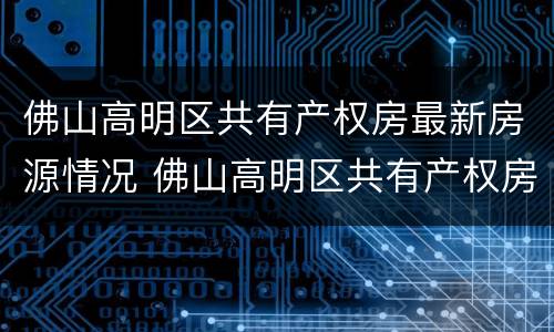 佛山高明区共有产权房最新房源情况 佛山高明区共有产权房最新房源情况信息