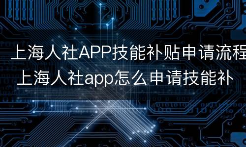 上海人社APP技能补贴申请流程 上海人社app怎么申请技能补贴