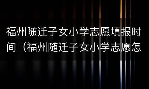 福州随迁子女小学志愿填报时间（福州随迁子女小学志愿怎么填）
