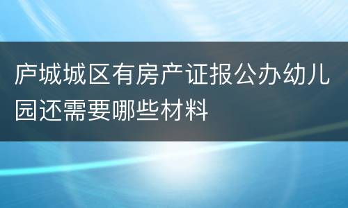 庐城城区有房产证报公办幼儿园还需要哪些材料
