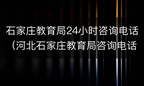 石家庄教育局24小时咨询电话（河北石家庄教育局咨询电话号码）