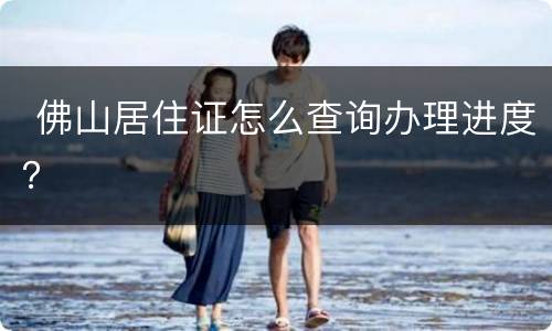  佛山居住证怎么查询办理进度？