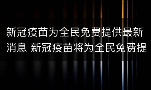 新冠疫苗为全民免费提供最新消息 新冠疫苗将为全民免费提供