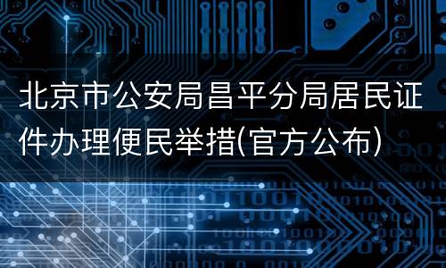 北京市公安局昌平分局居民证件办理便民举措(官方公布)