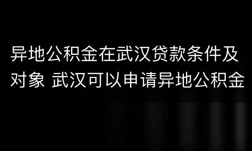 异地公积金在武汉贷款条件及对象 武汉可以申请异地公积金贷款吗