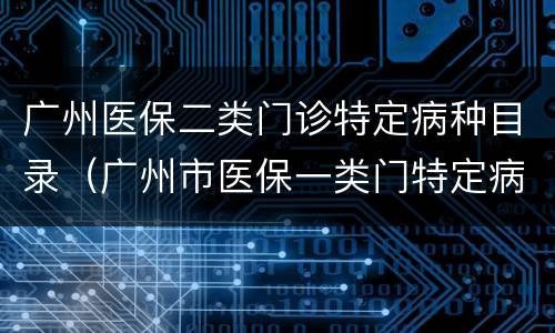 广州医保二类门诊特定病种目录（广州市医保一类门特定病种）