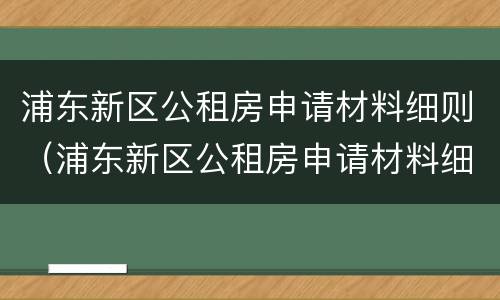 浦东新区公租房申请材料细则（浦东新区公租房申请材料细则）