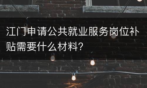 江门申请公共就业服务岗位补贴需要什么材料?