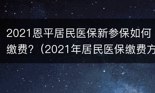 2021恩平居民医保新参保如何缴费?（2021年居民医保缴费方式）