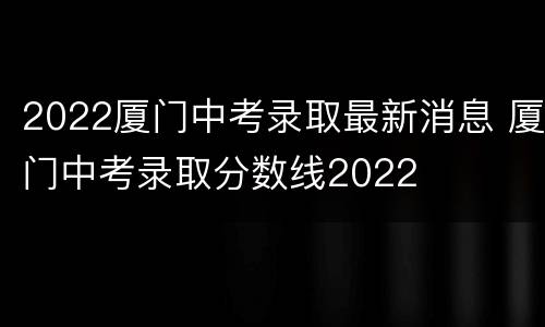 2022厦门中考录取最新消息 厦门中考录取分数线2022