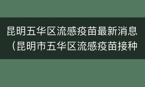 昆明五华区流感疫苗最新消息（昆明市五华区流感疫苗接种）