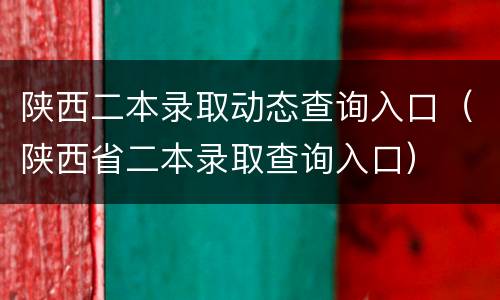 陕西二本录取动态查询入口（陕西省二本录取查询入口）