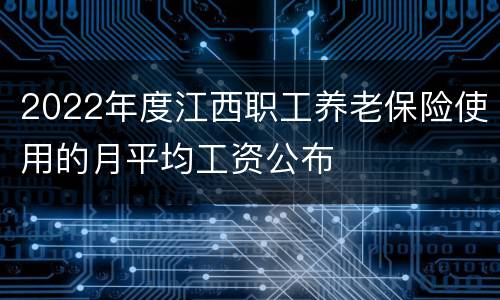 2022年度江西职工养老保险使用的月平均工资公布