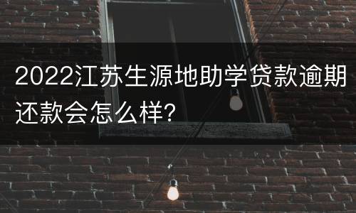2022江苏生源地助学贷款逾期还款会怎么样？