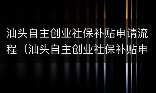 汕头自主创业社保补贴申请流程（汕头自主创业社保补贴申请流程视频）