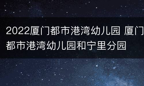 2022厦门都市港湾幼儿园 厦门都市港湾幼儿园和宁里分园