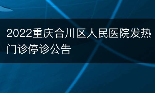 2022重庆合川区人民医院发热门诊停诊公告