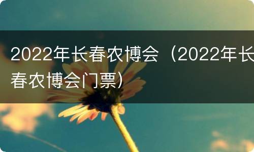 2022年长春农博会（2022年长春农博会门票）