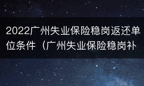 2022广州失业保险稳岗返还单位条件（广州失业保险稳岗补贴）