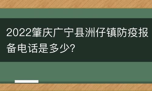 2022肇庆广宁县洲仔镇防疫报备电话是多少？
