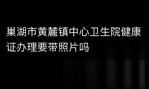 巢湖市黄麓镇中心卫生院健康证办理要带照片吗