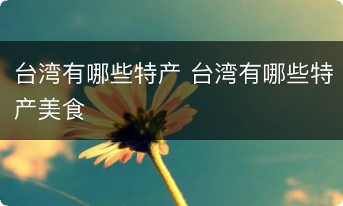 台湾有哪些特产 台湾有哪些特产美食