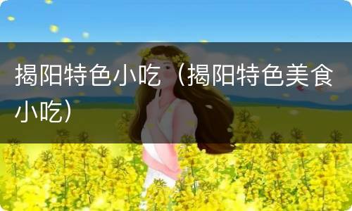 揭阳特色小吃（揭阳特色美食小吃）