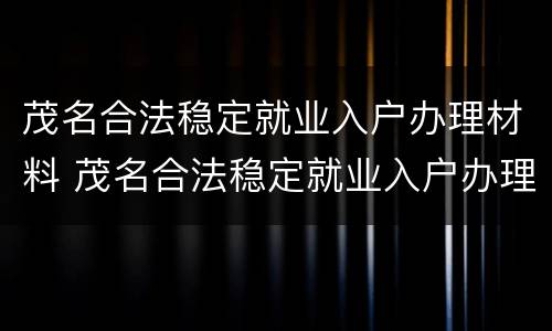 茂名合法稳定就业入户办理材料 茂名合法稳定就业入户办理材料是什么