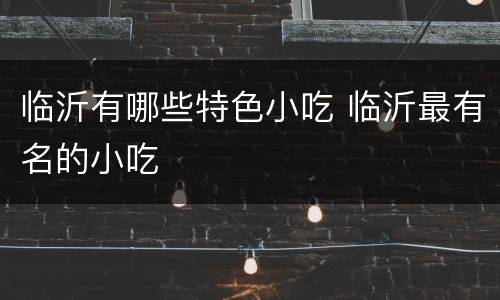 临沂有哪些特色小吃 临沂最有名的小吃