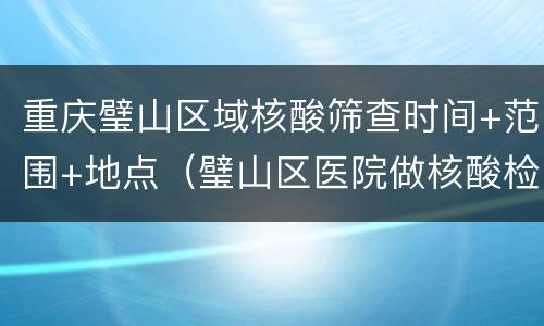 重庆璧山区域核酸筛查时间+范围+地点（璧山区医院做核酸检测多久出结果）