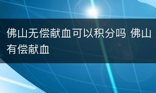 佛山无偿献血可以积分吗 佛山有偿献血