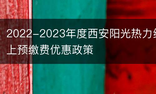2022-2023年度西安阳光热力线上预缴费优惠政策