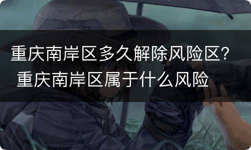 重庆南岸区多久解除风险区？ 重庆南岸区属于什么风险