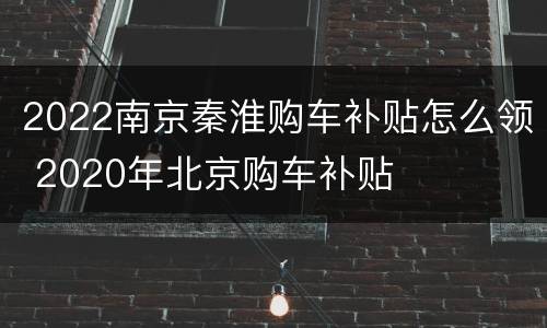 2022南京秦淮购车补贴怎么领 2020年北京购车补贴