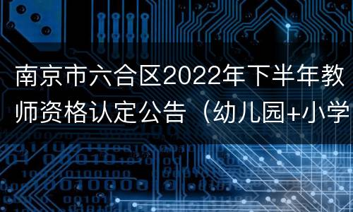 南京市六合区2022年下半年教师资格认定公告（幼儿园+小学+初中）