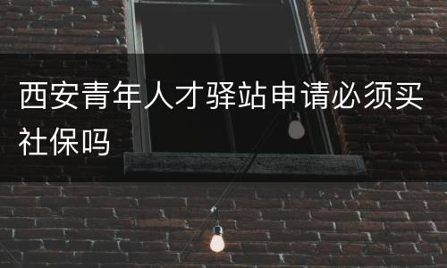 西安青年人才驿站申请必须买社保吗